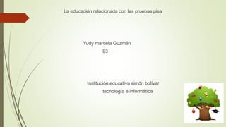 La educación relacionada con las pruebas pisa 
Yudy marcela Guzmán 
93 
Institución educativa simón bolívar 
tecnología e informática 
 