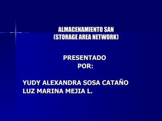 ALMACENAMIENTO SAN (STORAGE AREA NETWORK) PRESENTADO  POR: YUDY ALEXANDRA SOSA CATAÑO LUZ MARINA MEJIA L. 