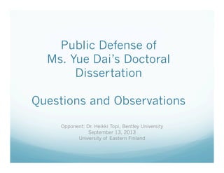 Public Defense of
Ms. Yue Dai’s Doctoral
Dissertation
Questions and Observations
Opponent: Dr. Heikki Topi, Bentley University
September 13, 2013
University of Eastern Finland
 