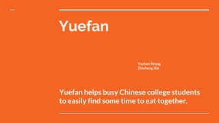 Yuefan
Yuefan helps busy Chinese college students
to easily find some time to eat together.
Yuchen Wang
Zhicheng Xie
 