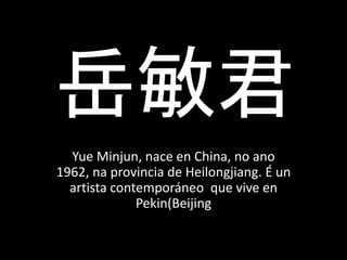 岳敏君
Yue Minjun, nace en China, no ano
1962, na provincia de Heilongjiang. É un
artista contemporáneo que vive en
Pekin(Beijing
 