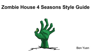 Zombie House 4 Seasons Style Guide
Ben Yuen
 