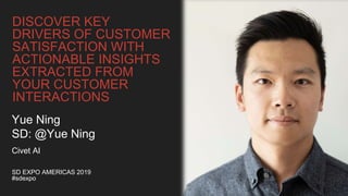DISCOVER KEY
DRIVERS OF CUSTOMER
SATISFACTION WITH
ACTIONABLE INSIGHTS
EXTRACTED FROM
YOUR CUSTOMER
INTERACTIONS
SD EXPO AMERICAS 2019
#sdexpo
Yue Ning
SD: @Yue Ning
Civet AI
 