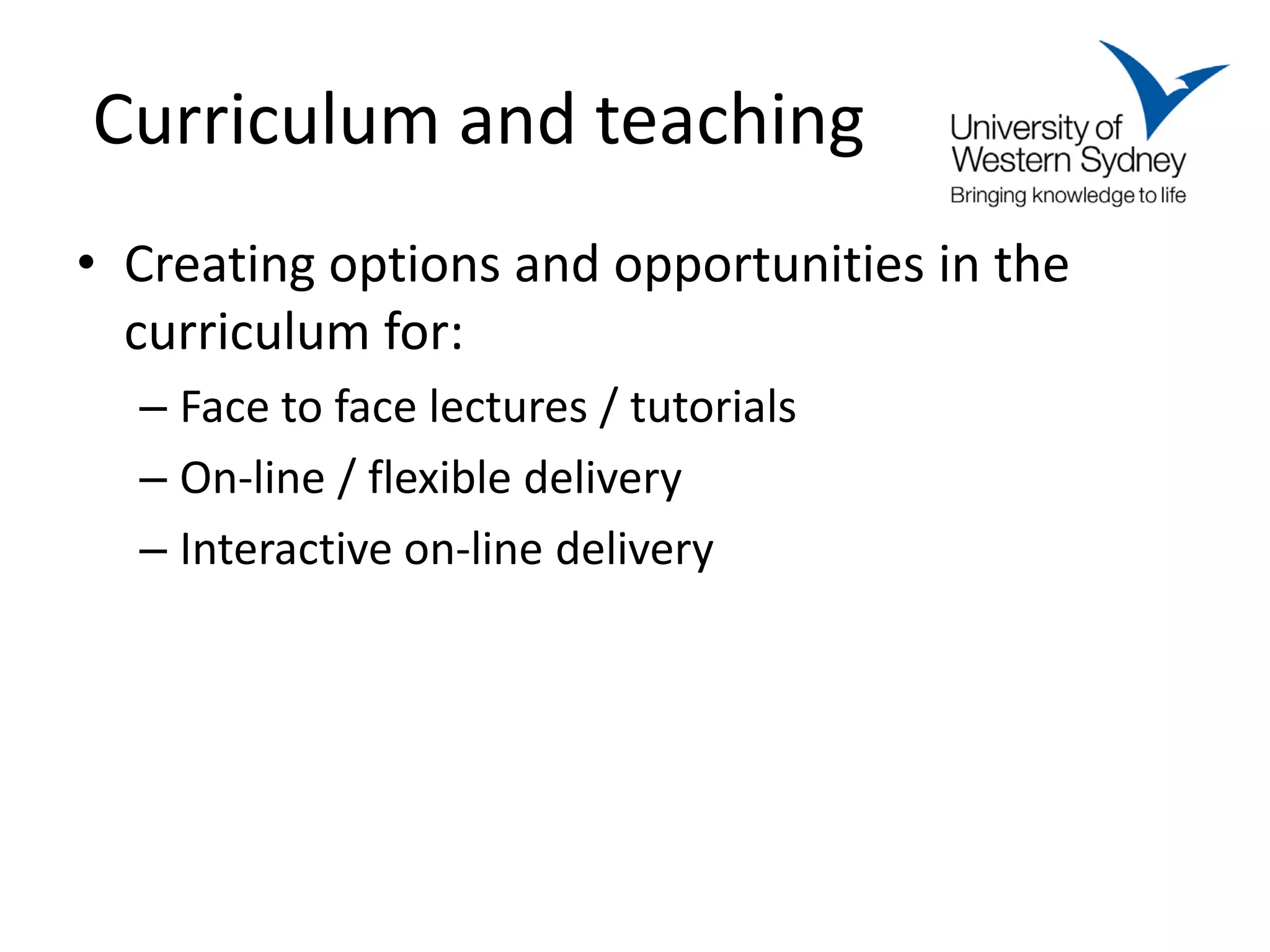 Curriculum and teaching
• Creating options and opportunities in the
  curriculum for:
  – Face to face lectures / tutorials
  – On-line / flexible delivery
  – Interactive on-line delivery
 