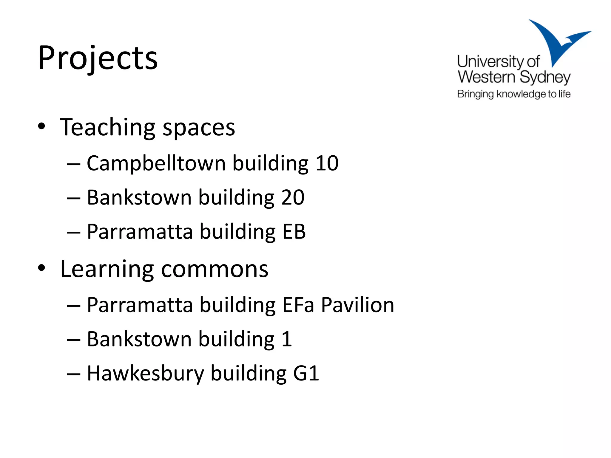 Projects
• Teaching spaces
  – Campbelltown building 10
  – Bankstown building 20
  – Parramatta building EB
• Learning commons
  – Parramatta building EFa Pavilion
  – Bankstown building 1
  – Hawkesbury building G1
 