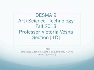 DESMA 9
Art+Science+Technology
Fall 2013
Professor Victoria Vesna
Section [1C]
Title:
[Makeup Machine: Start a beautiful day ASAP]
Name: [Yue Wang]

 