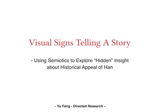 Visual Signs Telling A Story
- Using Semiotics to Explore “Hidden” Insight
       about Historical Appeal of Han




           - Yu Feng - Directed Research -
 