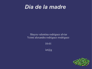 Dia de la madre
Shayra valentina rodriguez alviar
Yeimi alexandra rodriguez rrodriguez
10-01
iet@g
 