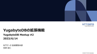 © 2023 NTT DATA Corporation
YugabyteDBの拡張機能
YugabyteDB Meetup #2
2023/6/14
NTTデータ 技術開発本部
笠原 辰仁
 