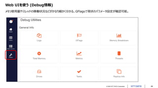 © 2022 NTT DATA Corporation 44
Web UIを使う (Debug情報)
メモリ使用量やスレッドの稼働状況などがかなり細かく分かる。GFlagsで現状のパラメータ設定が確認可能。
 
