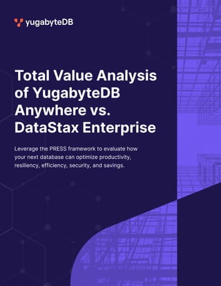 Total Value Analysis
of YugabyteDB
Anywhere vs.
DataStax Enterprise
Leverage the PRESS framework to evaluate how
your next database can optimize productivity,
resiliency, efficiency, security, and savings.
 