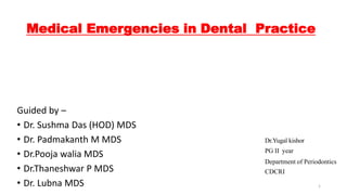 Medical Emergencies in Dental Practice
Guided by –
• Dr. Sushma Das (HOD) MDS
• Dr. Padmakanth M MDS
• Dr.Pooja walia MDS
• Dr.Thaneshwar P MDS
• Dr. Lubna MDS
Dr.Yugal kishor
PG II year
Department of Periodontics
CDCRI
1
 
