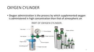 OXYGEN CYLINDER
• Oxygen administration is the process by which supplemented oxygen
is administered in high concentration than that of atmospheric air.
13
 
