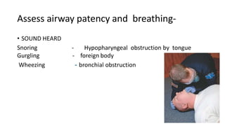 Assess airway patency and breathing-
• SOUND HEARD
Snoring - Hypopharyngeal obstruction by tongue
Gurgling - foreign body
Wheezing - bronchial obstruction
31
 