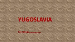 YUGOSLAVIA 
Por Alfredo, noviembre 2014 
 