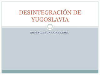 DESINTEGRACIÓN DE
YUGOSLAVIA
SOFÍA VERGARA ARAGÓN.

 