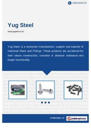 09953352670




     Yug Steel
     www.yugsteel.com




Industrial   Pipes   Industrial   Bolts   Industrial   Screws   Industrial   Fasteners Industrial
Flanges Industrial Tubes Industrial Nuts Industrial Washers Industrial Reducers Industrial
    Yug Steel, is a renowned manufacturer, supplier and exporter of
Alloys Industrial Anchors Industrial Sheets Industrial Bushes Industrial Rods Industrial
     Industrial Pipes and Fittings. These products are acclaimed for
Couplings Industrial Fittings Industrial Pipe Fittings Steel Plates Steel Bars Steel
     their robust construction, corrosion & abrasion resistance and
Elbows Steel Pipe Nipples Steel Caps Stainless Steel Tee Steel Wires Steel Angles Steel
    longer functionality.
Channels Steel Bends Steel Circles Steel Rings Steel Studs Metal Coils Metal
Beams Stainless Steel Olets PTFE Products Seamless Pipes Forged Steel Industrial
Pipes Industrial Bolts Industrial Screws Industrial Fasteners Industrial Flanges Industrial
Tubes Industrial Nuts Industrial Washers Industrial Reducers Industrial Alloys Industrial
Anchors Industrial Sheets Industrial Bushes Industrial Rods Industrial Couplings Industrial
Fittings Industrial Pipe Fittings Steel Plates Steel Bars Steel Elbows Steel Pipe
Nipples Steel Caps Stainless Steel Tee Steel Wires Steel Angles Steel Channels Steel
Bends Steel Circles Steel Rings Steel Studs Metal Coils Metal Beams Stainless Steel
Olets   PTFE Products        Seamless     Pipes    Forged   Steel   Industrial   Pipes Industrial
Bolts Industrial Screws Industrial Fasteners Industrial Flanges Industrial Tubes Industrial
Nuts Industrial Washers Industrial Reducers Industrial Alloys Industrial Anchors Industrial
Sheets Industrial Bushes Industrial Rods Industrial Couplings Industrial Fittings Industrial
Pipe Fittings Steel Plates Steel Bars Steel Elbows Steel Pipe Nipples Steel Caps Stainless
Steel Tee Steel Wires Steel Angles Steel Channels Steel Bends Steel Circles Steel
Rings Steel Studs Metal Coils Metal Beams Stainless Steel Olets PTFE Products Seamless
Pipes Forged Steel Industrial Pipes Industrial Bolts Industrial Screws Industrial

                                                       A Member of
 