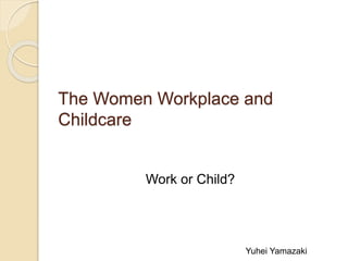 The Women Workplace and
Childcare
Yuhei Yamazaki
Work or Child?
 