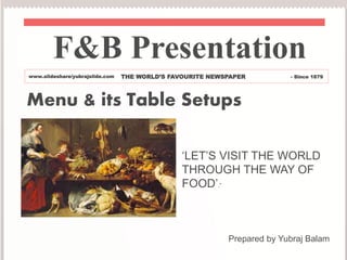 Menu & its Table Setups
Prepared by Yubraj Balam
‘LET’S VISIT THE WORLD
THROUGH THE WAY OF
FOOD’.”
F&B Presentation
www.slideshare/yubrajslide.com THE WORLD’S FAVOURITE NEWSPAPER - Since 1879
 