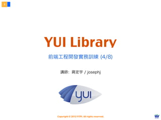 1




    YUI Library
     前端工程開發實務訓練 (4/8)

         講師：蔣定宇 / josephj




       Copyright © 2012 FITPI. All rights reserved.
 