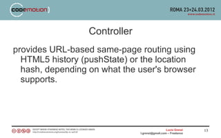 Controller
provides URL-based same-page routing using
  HTML5 history (pushState) or the location
  hash, depending on what the user's browser
  supports.




                                                 Lucio Grenzi   13
                               l.grenzi@gmail.com – Freelance
 