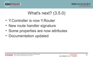 What's next? (3.5.0)
•   Y.Controller is now Y.Router
•   New route handler signature
•   Some properties are now attributes
•   Documentation updated



                                                   Lucio Grenzi   22
                                 l.grenzi@gmail.com – Freelance
 