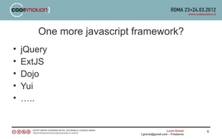 One more javascript framework?
•   jQuery
•   ExtJS
•   Dojo
•   Yui
•   …..


                                               Lucio Grenzi   6
                             l.grenzi@gmail.com – Freelance
 