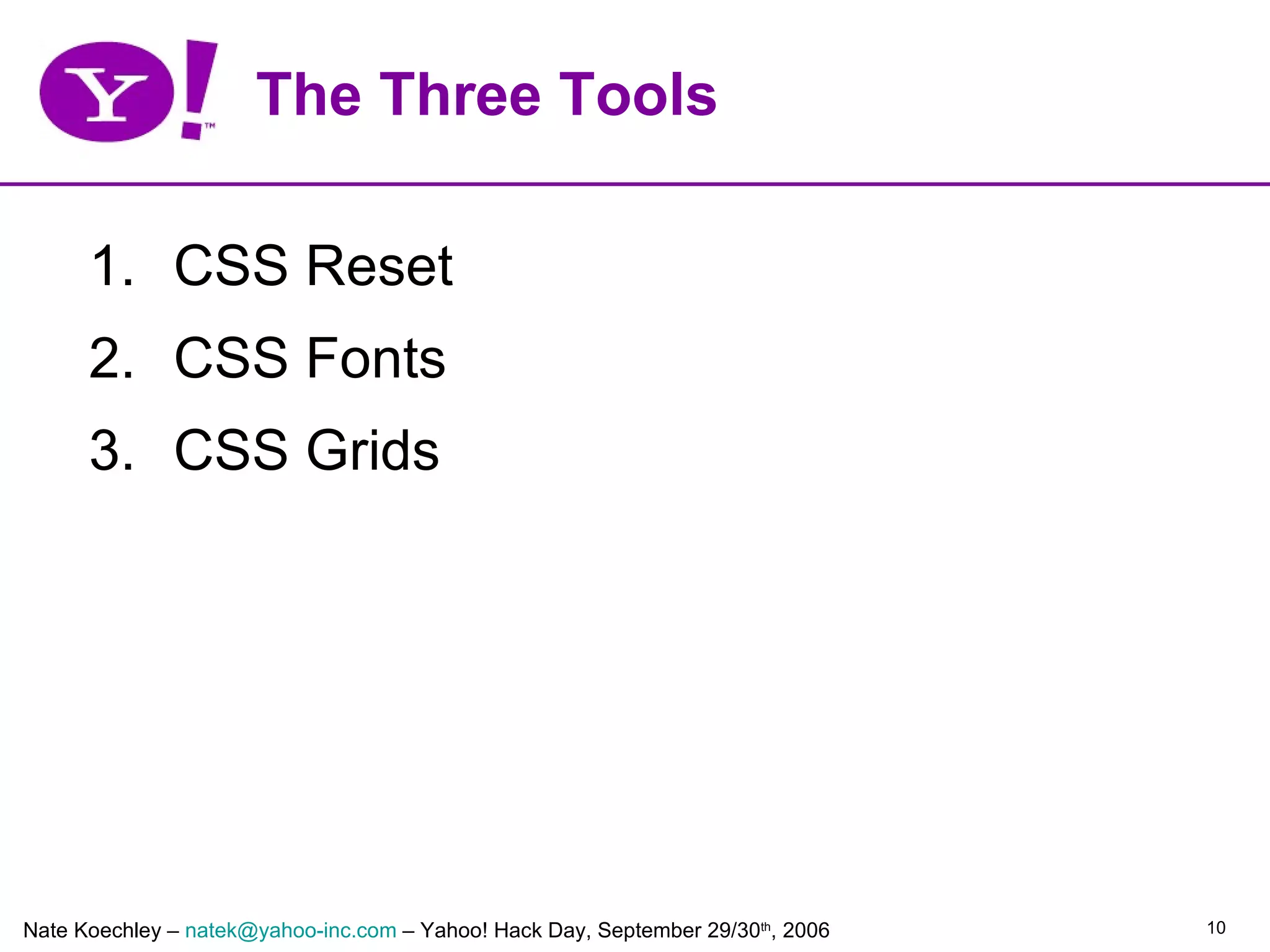 The Three Tools

      1. CSS Reset
      2. CSS Fonts
      3. CSS Grids




Nate Koechley – natek@yahoo-inc.com – Yahoo! Hack Day, September 29/30th, 2006   10
 
