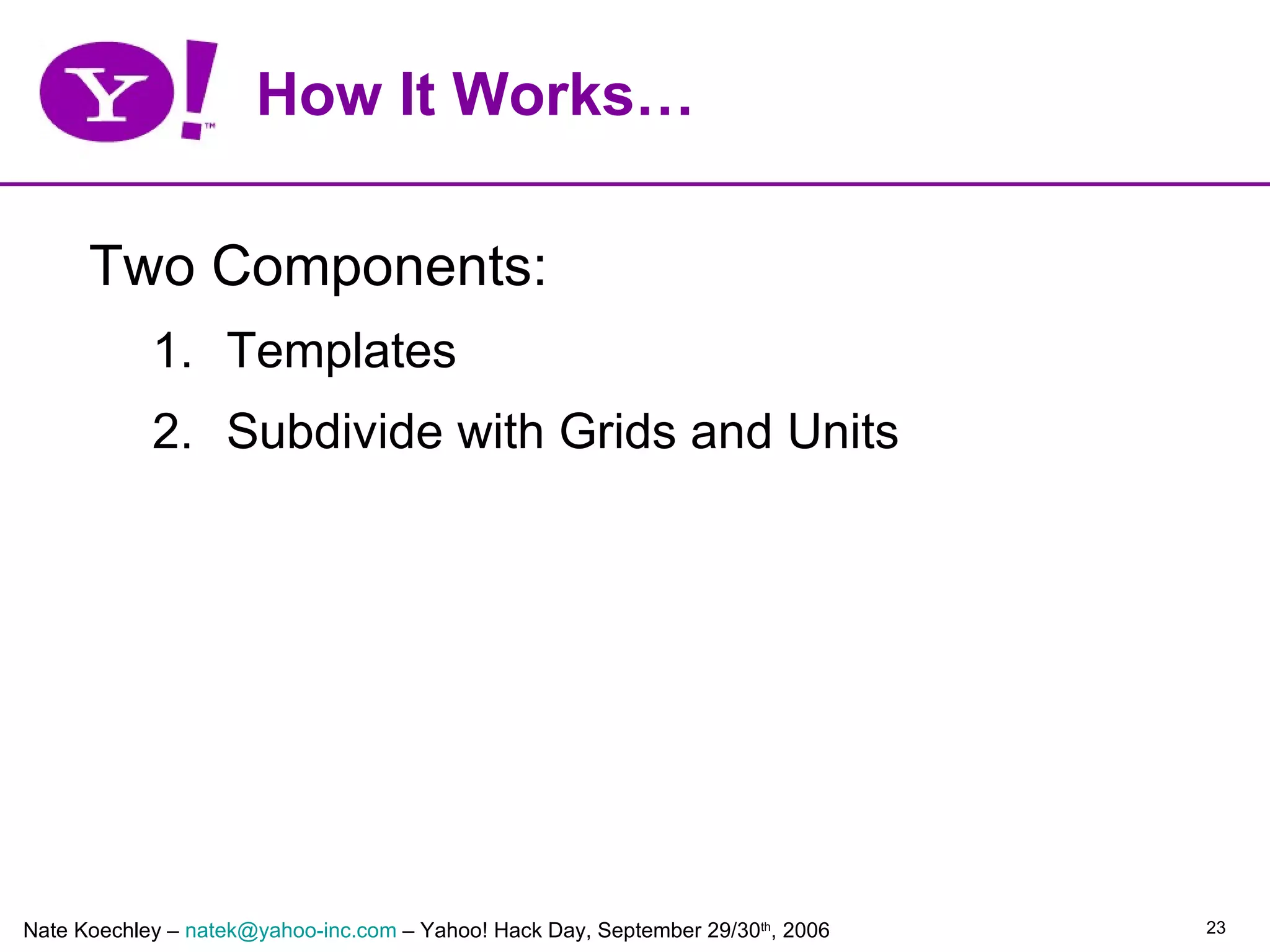 How It Works…

      Two Components:
            1. Templates
            2. Subdivide with Grids and Units




Nate Koechley – natek@yahoo-inc.com – Yahoo! Hack Day, September 29/30th, 2006   23
 