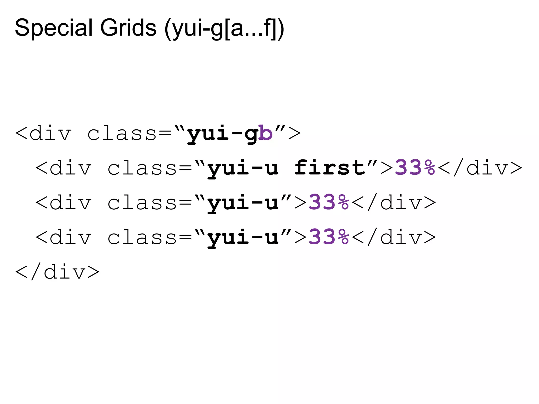 Special Grids (yui-g[a...f])



<div class=“yui-gb”>
 <div class=“yui-u first”>33%</div>
 <div class=“yui-u”>33%</div>
 <div class=“yui-u”>33%</div>
</div>
 