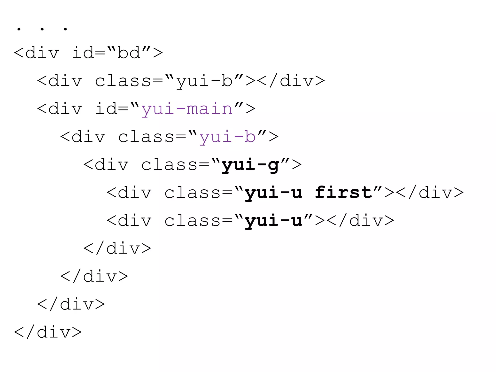 . . .
<div id=“bd”>
  <div class=“yui-b”></div>
  <div id=“yui-main”>
    <div class=“yui-b”>
       <div class=“yui-g”>
         <div class=“yui-u first”></div>
         <div class=“yui-u”></div>
       </div>
    </div>
  </div>
</div>
 