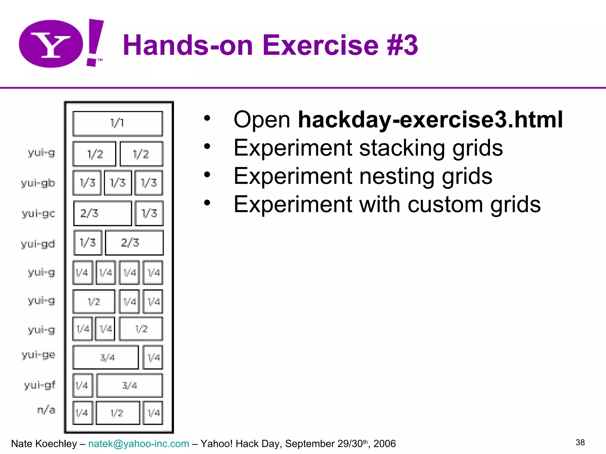 Hands-on Exercise #3

                                      •      Open hackday-exercise3.html
                                      •      Experiment stacking grids
                                      •      Experiment nesting grids
                                      •      Experiment with custom grids




Nate Koechley – natek@yahoo-inc.com – Yahoo! Hack Day, September 29/30th, 2006   38
 