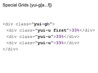 Special Grids (yui-g[a...f])



<div class=“yui-gb”>
 <div class=“yui-u first”>33%</div>
 <div class=“yui-u”>33%</div>
 <div class=“yui-u”>33%</div>
</div>
 