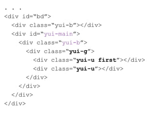 . . .
<div id=“bd”>
  <div class=“yui-b”></div>
  <div id=“yui-main”>
    <div class=“yui-b”>
       <div class=“yui-g”>
         <div class=“yui-u first”></div>
         <div class=“yui-u”></div>
       </div>
    </div>
  </div>
</div>
 