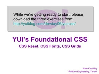 While we’re getting ready to start, please
              download the three exercises from:
              http://yuiblog.com/devday06/yui-css/



             YUI’s Foundational CSS
                     CSS Reset, CSS Fonts, CSS Grids




                                                                                               Nate Koechley
Nate Koechley – natek@yahoo-inc.com – Yahoo! Hack Day, September 29/30th, 2006   Platform Engineering, Yahoo!
                                                                                                           1
 