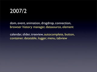 2007/2
dom, event, animation, dragdrop, connection,
browser history manager, datasource, element

calendar, slider, treeview, autocomplete, button,
container, datatable, logger, menu, tabview
 