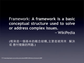 Framework: A framework is a basic
         conceptual structure used to solve
         or address complex issues.
                                   WikiPedia

         (                                                                    ,
                                                          .)



http://plog.longwin.com.tw/document-ebook/2009/12/04/what-is-framework-2009
 