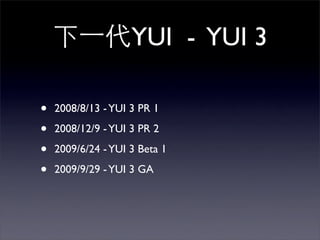YUI - YUI 3

•   2008/8/13 - YUI 3 PR 1 

•   2008/12/9 - YUI 3 PR 2

•   2009/6/24 - YUI 3 Beta 1

•   2009/9/29 - YUI 3 GA
 