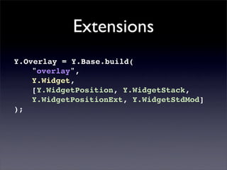 Extensions
Y.Overlay = Y.Base.build(
    "overlay",
    Y.Widget,
    [Y.WidgetPosition, Y.WidgetStack,
    Y.WidgetPositionExt, Y.WidgetStdMod]
);
 