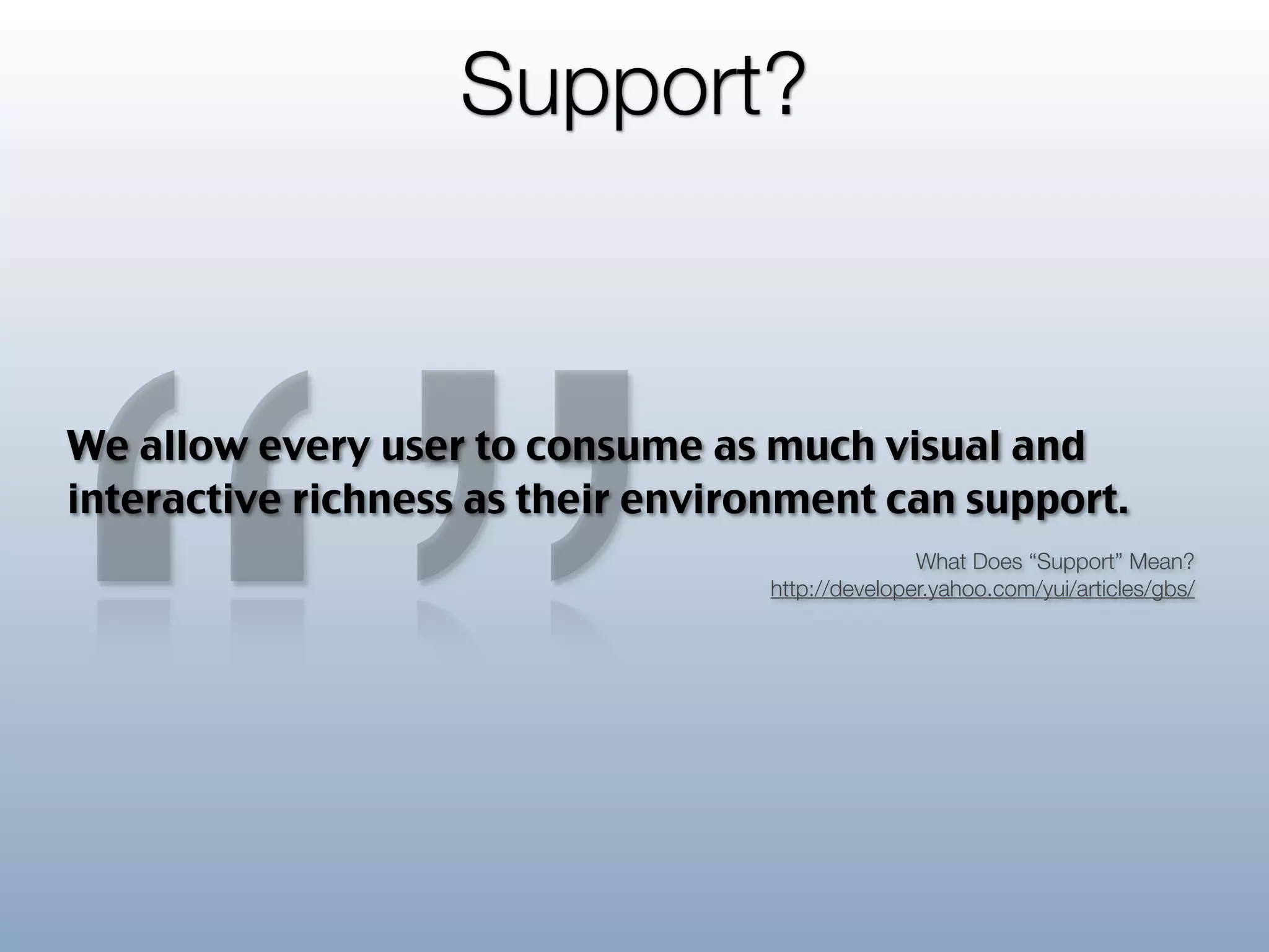 Support?


We allow every user to consume as much visual and
interactive richness as their environment can support.
                                                  What Does “Support” Mean?
                                   http://developer.yahoo.com/yui/articles/gbs/
 