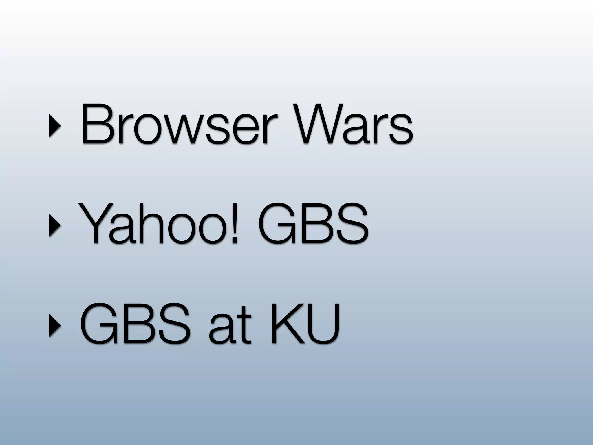 ‣   Browser Wars
‣   Yahoo! GBS
‣   GBS at KU
 