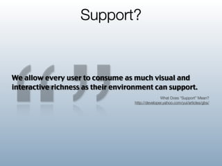 Support?


We allow every user to consume as much visual and
interactive richness as their environment can support.
                                                  What Does “Support” Mean?
                                   http://developer.yahoo.com/yui/articles/gbs/
 