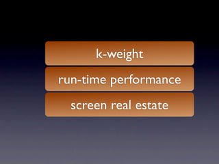 k-weight
run-time performance
  screen real estate
 