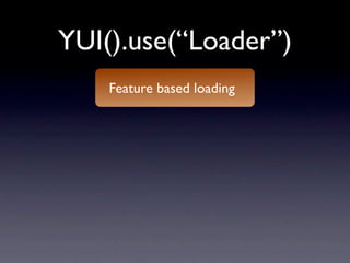 YUI().use(“Loader”)
    Feature based loading
 