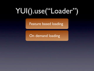 YUI().use(“Loader”)
    Feature based loading


    On demand loading
 