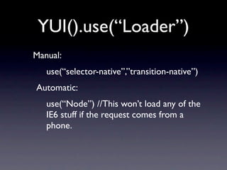 YUI().use(“Loader”)
Manual:
   use(“selector-native”,”transition-native”)
Automatic:
   use(“Node”) //This won’t load any of the
   IE6 stuff if the request comes from a
   phone.
 