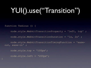 YUI().use(“Transition”)
    function Tedious () {

        node.style.WebkitTransitionProperty = 'left, top' ;

        node.style.WebkitTransitionDuration = '1s, 2s' ;

        node.style.WebkitTransitionTimingFunction = 'ease-
    out, ease-in' ;

        node.style.top = ‘100px’;

        node.style.left = ‘200px’;
}
 