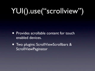 YUI().use(“scrollview”)

• Provides scrollable content for touch
  enabled devices.
• Two plugins: ScrollViewScrollbars &
  ScrollViewPaginator
 