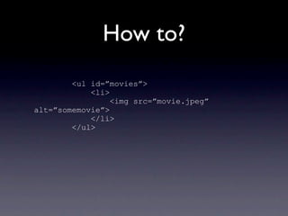 How to?
        <ul id=”movies”>
            <li>
                 <img src=”movie.jpeg”
alt=”somemovie”>
            </li>
        </ul>
 