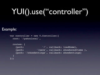 YUI().use(“controller”)
Example:
    var controller = new Y.Controller({
      root: '/yahoolocal',

      routes: [
        {path:             '/', callback: loadHome},
        {path:         '/save', callback: showSavedItems },
        {path: '/showSettings', callback: showSettings}
      ]
    });
 
